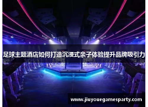 足球主题酒店如何打造沉浸式亲子体验提升品牌吸引力