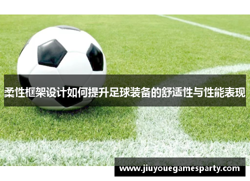 柔性框架设计如何提升足球装备的舒适性与性能表现
