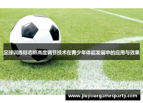 足球训练标志桩高度调节技术在青少年体能发展中的应用与效果